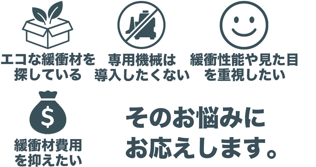 エコな緩衝材を探している。専用機械は導入したくない。緩衝性能や見た目を気にしている。緩衝材費用を抑えたい。